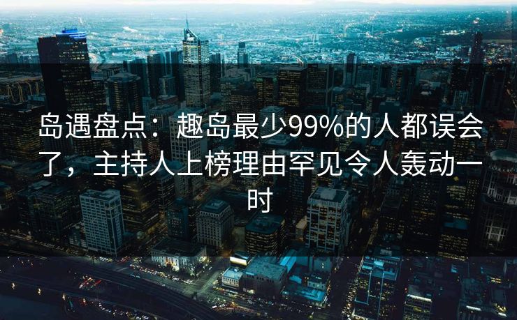 岛遇盘点:趣岛最少99%的人都误会了,主持人上榜理由罕见令人轰动一时 岛遇盘点:趣岛最少99%的人都误会了,主持人上榜理由罕见令人轰动一时