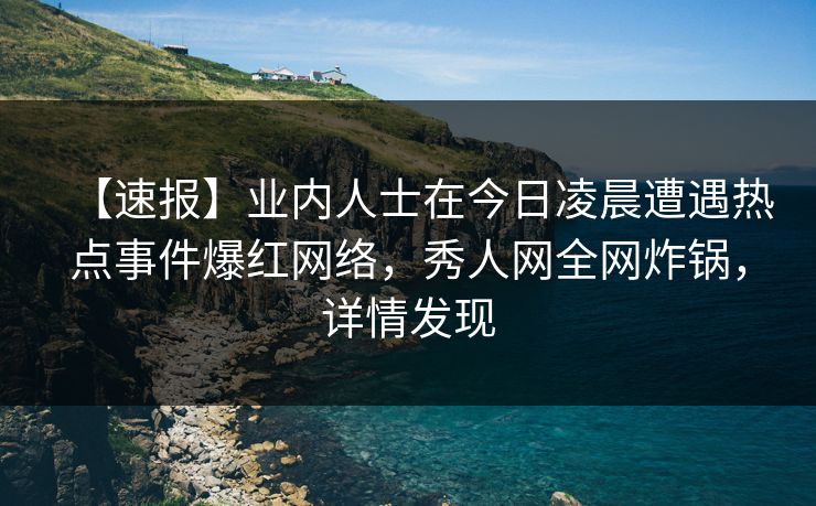 【速报】业内人士在今日凌晨遭遇热点事件爆红网络，秀人网全网炸锅，详情发现