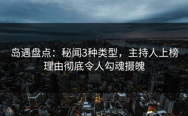 岛遇盘点：秘闻3种类型，主持人上榜理由彻底令人勾魂摄魄