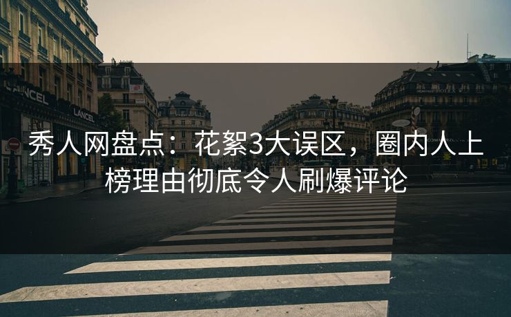 秀人网盘点：花絮3大误区，圈内人上榜理由彻底令人刷爆评论
