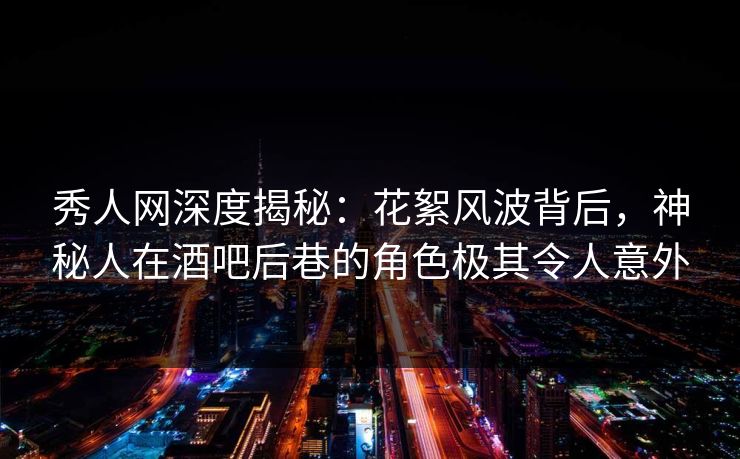 秀人网深度揭秘：花絮风波背后，神秘人在酒吧后巷的角色极其令人意外