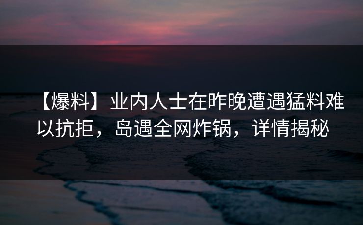 【爆料】业内人士在昨晚遭遇猛料难以抗拒,岛遇全网炸锅,详情揭秘 【爆料】业内人士在昨晚遭遇猛料难以抗拒,岛遇全网炸锅,详情揭秘