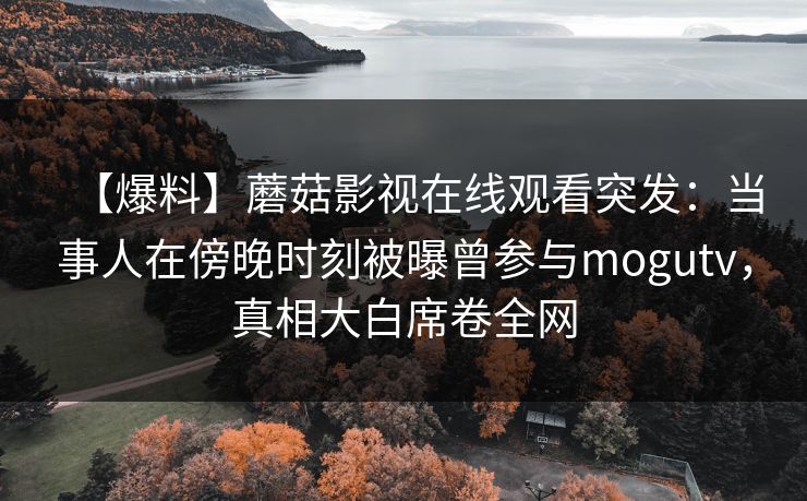 【爆料】蘑菇影视在线观看突发：当事人在傍晚时刻被曝曾参与mogutv，真相大白席卷全网