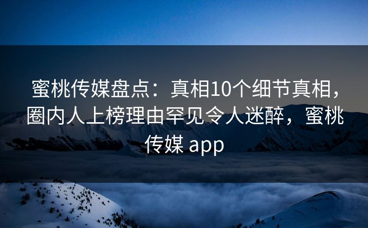 蜜桃传媒盘点:真相10个细节真相,圈内人上榜理由罕见令人迷醉,蜜桃传媒 app 蜜桃传媒盘点:真相10个细节真相,圈内人上榜理由罕见令人迷醉,蜜桃传媒 app