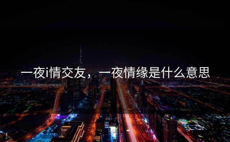 一夜i情交友,一夜情缘是什么意思 一夜i情交友,一夜情缘是什么意思