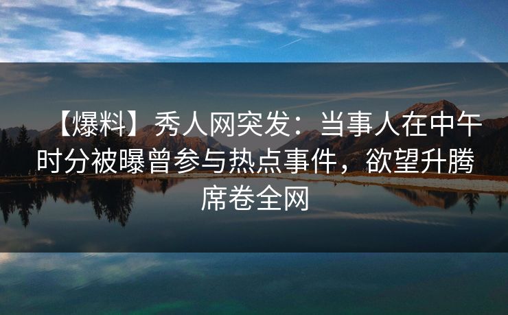 【爆料】秀人网突发：当事人在中午时分被曝曾参与热点事件，欲望升腾席卷全网