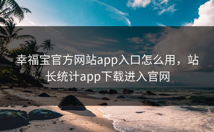 幸福宝官方网站app入口怎么用，站长统计app下载进入官网