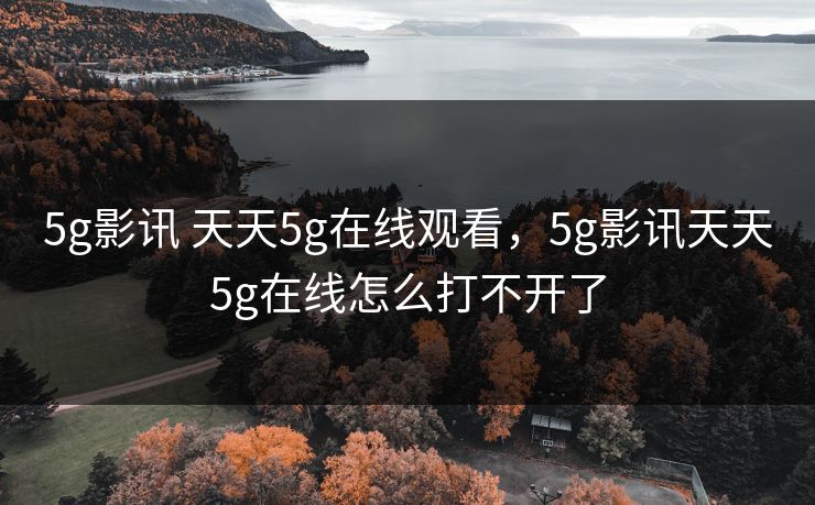 5g影讯 天天5g在线观看,5g影讯天天5g在线怎么打不开了 5g影讯 天天5g在线观看,5g影讯天天5g在线怎么打不开了