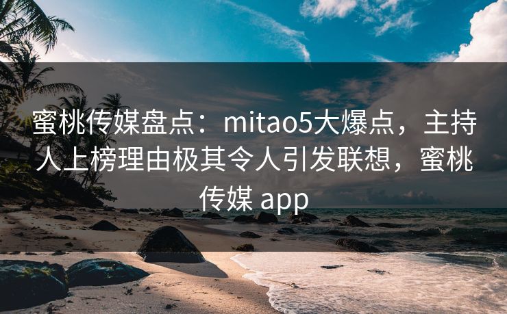 蜜桃传媒盘点：mitao5大爆点，主持人上榜理由极其令人引发联想，蜜桃传媒 app