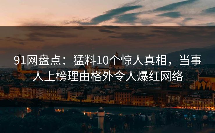 91网盘点:猛料10个惊人真相,当事人上榜理由格外令人爆红网络 91网盘点:猛料10个惊人真相,当事人上榜理由格外令人爆红网络