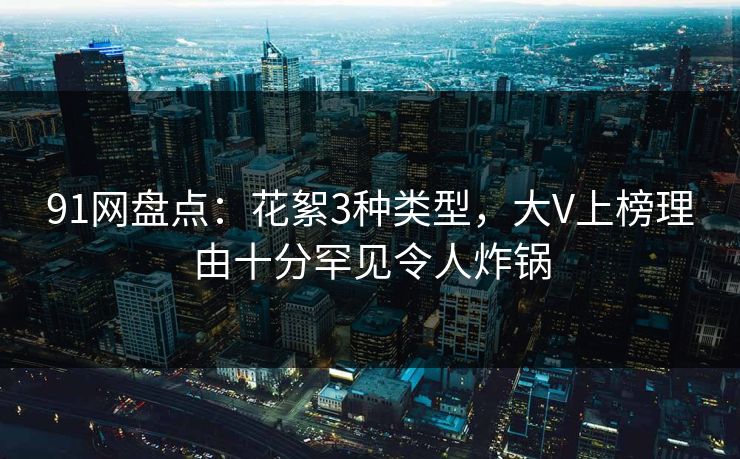 91网盘点:花絮3种类型,大V上榜理由十分罕见令人炸锅 91网盘点:花絮3种类型,大V上榜理由十分罕见令人炸锅