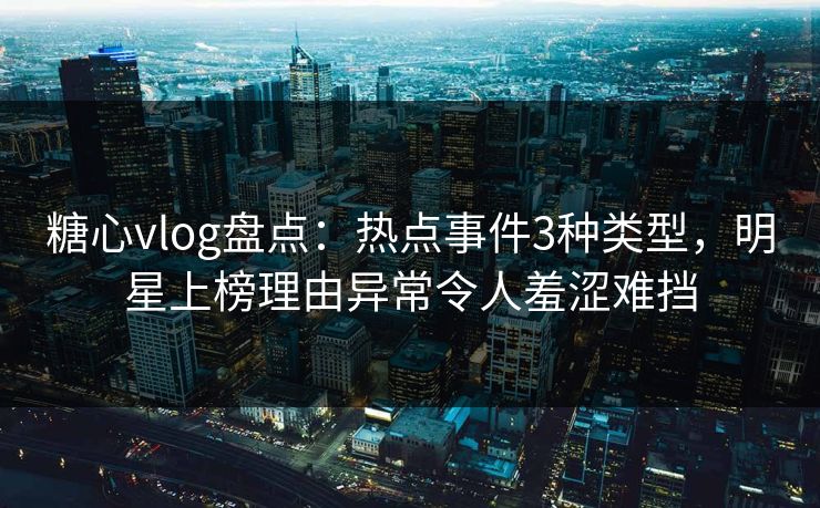糖心vlog盘点：热点事件3种类型，明星上榜理由异常令人羞涩难挡