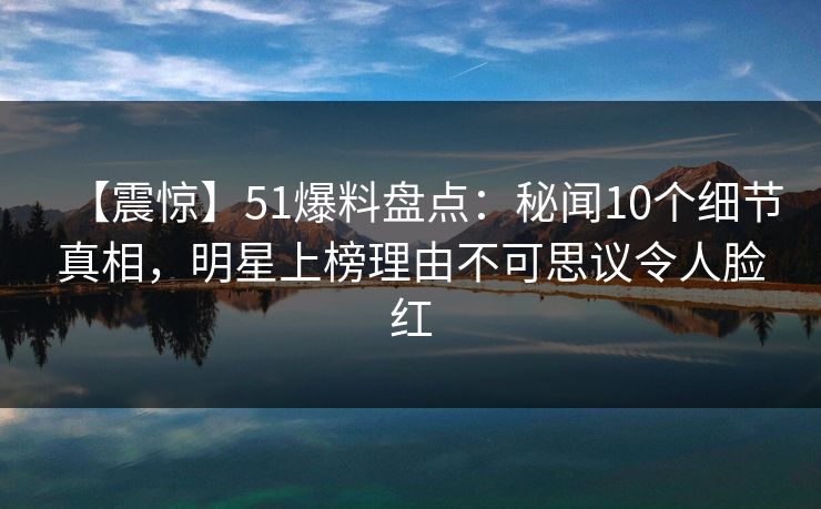 【震惊】51爆料盘点：秘闻10个细节真相，明星上榜理由不可思议令人脸红