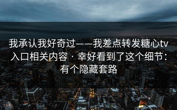 我承认我好奇过——我差点转发糖心tv入口相关内容 · 幸好看到了这个细节：有个隐藏套路