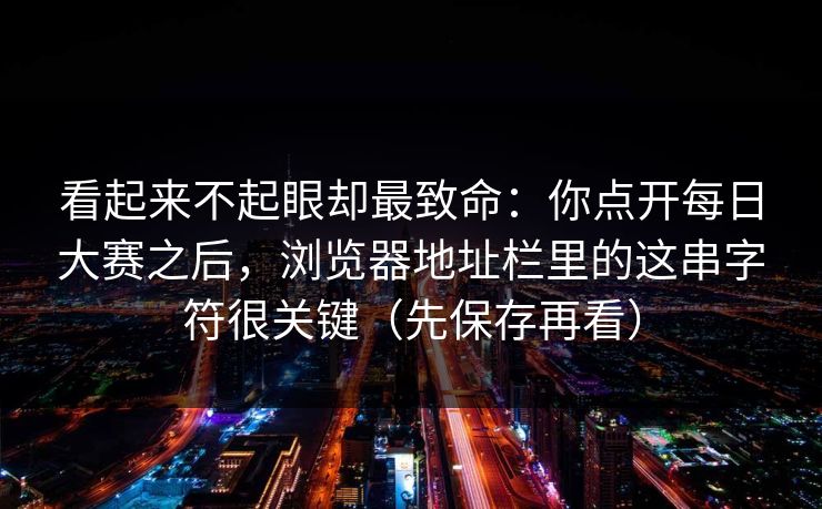 看起来不起眼却最致命：你点开每日大赛之后，浏览器地址栏里的这串字符很关键（先保存再看）