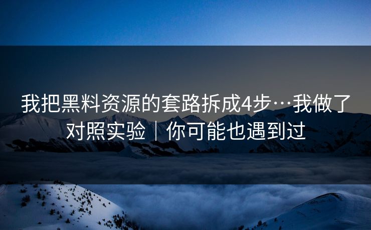 我把黑料资源的套路拆成4步…我做了对照实验｜你可能也遇到过