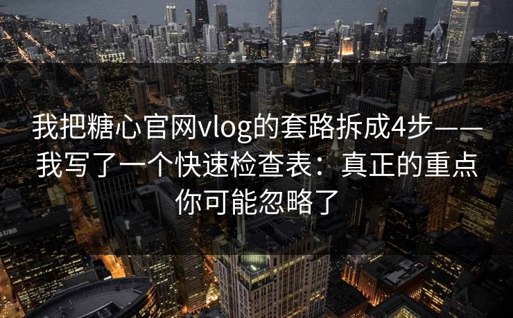我把糖心官网vlog的套路拆成4步——我写了一个快速检查表：真正的重点你可能忽略了