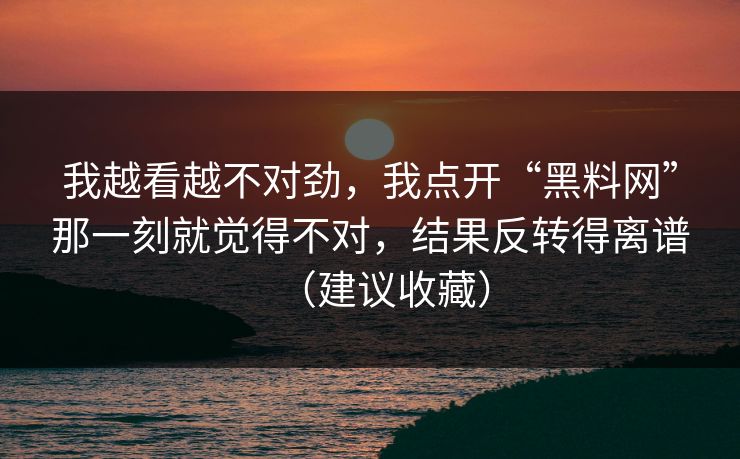 我越看越不对劲，我点开“黑料网”那一刻就觉得不对，结果反转得离谱（建议收藏）