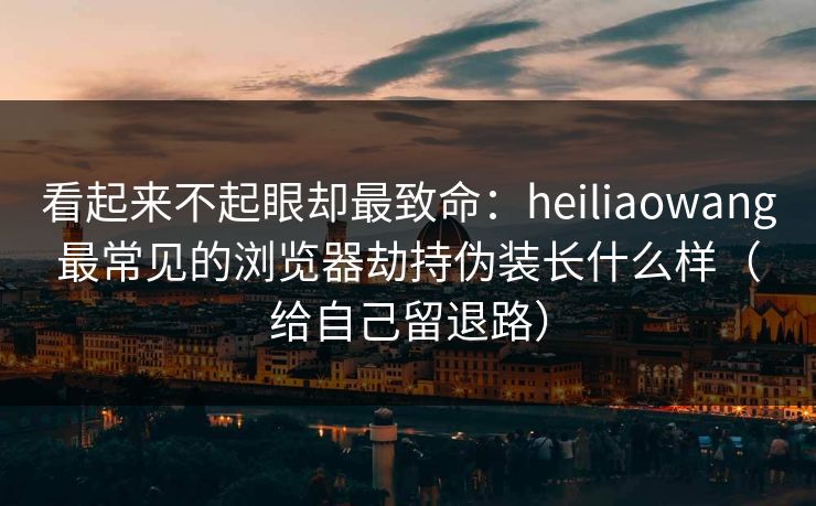 看起来不起眼却最致命：heiliaowang最常见的浏览器劫持伪装长什么样（给自己留退路）