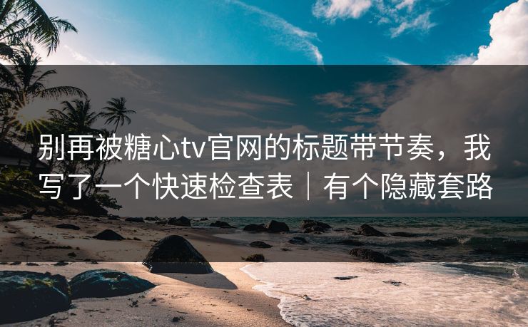 别再被糖心tv官网的标题带节奏，我写了一个快速检查表｜有个隐藏套路