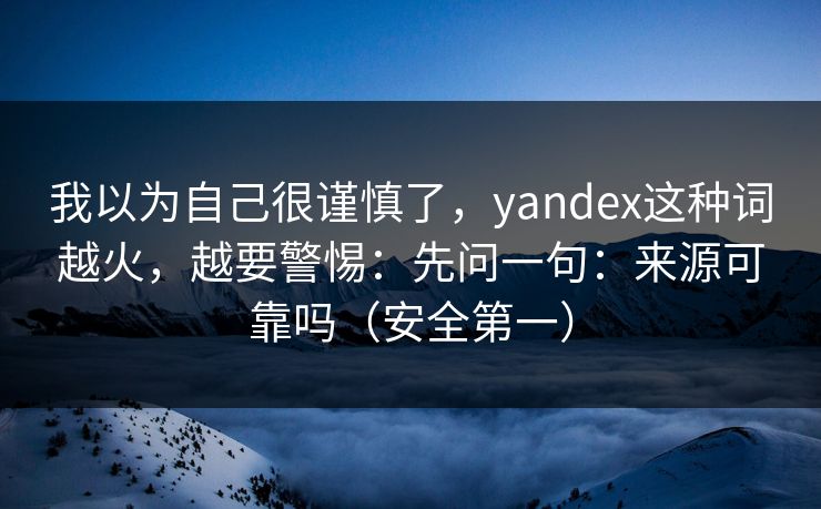 我以为自己很谨慎了，yandex这种词越火，越要警惕：先问一句：来源可靠吗（安全第一）
