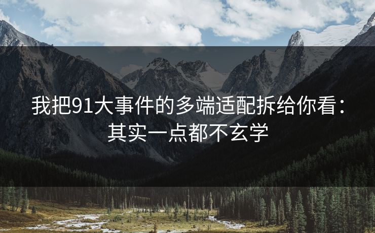 我把91大事件的多端适配拆给你看：其实一点都不玄学
