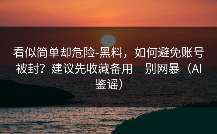 看似简单却危险-黑料,如何避免账号被封?建议先收藏备用|别网暴(AI鉴谣) 看似简单却危险-黑料,如何避免账号被封?建议先收藏备用|别网暴(AI鉴谣)