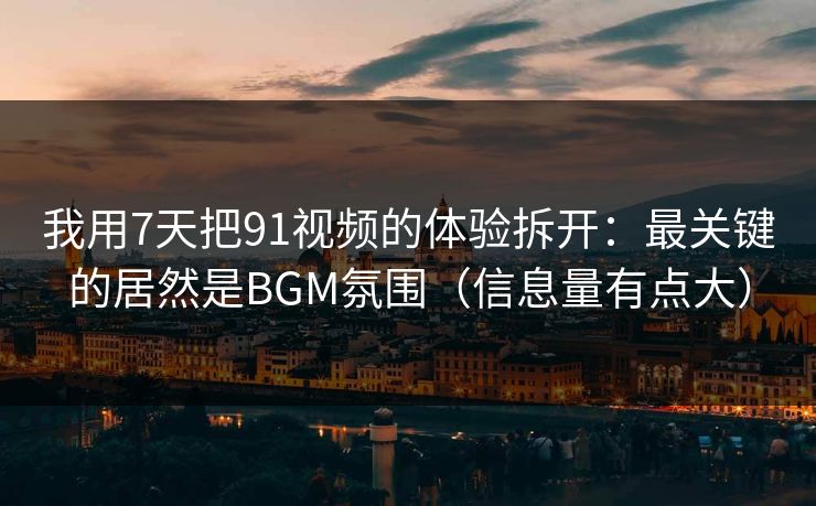 我用7天把91视频的体验拆开:最关键的居然是BGM氛围(信息量有点大) 我用7天把91视频的体验拆开:最关键的居然是BGM氛围(信息量有点大)