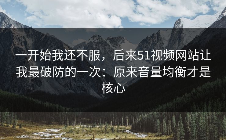 一开始我还不服,后来51视频网站让我最破防的一次:原来音量均衡才是核心 一开始我还不服,后来51视频网站让我最破防的一次:原来音量均衡才是核心