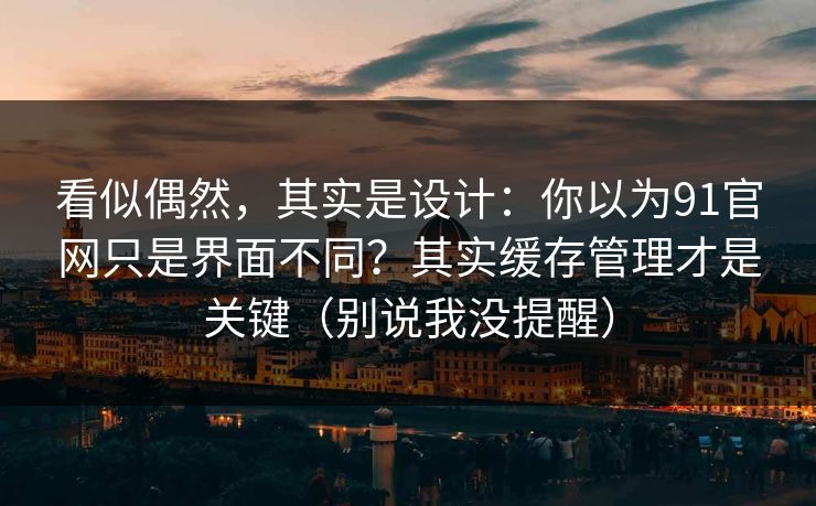 看似偶然,其实是设计:你以为91官网只是界面不同?其实缓存管理才是关键(别说我没提醒) 看似偶然,其实是设计:你以为91官网只是界面不同?其实缓存管理才是关键(别说我没提醒)