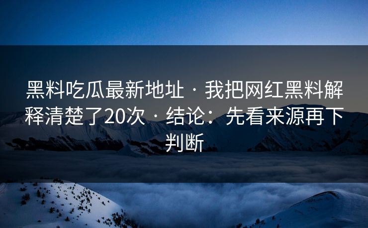 黑料吃瓜最新地址 · 我把网红黑料解释清楚了20次 · 结论：先看来源再下判断