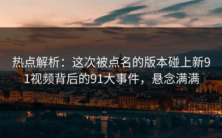 热点解析：这次被点名的版本碰上新91视频背后的91大事件，悬念满满