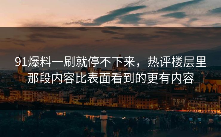 91爆料一刷就停不下来，热评楼层里那段内容比表面看到的更有内容