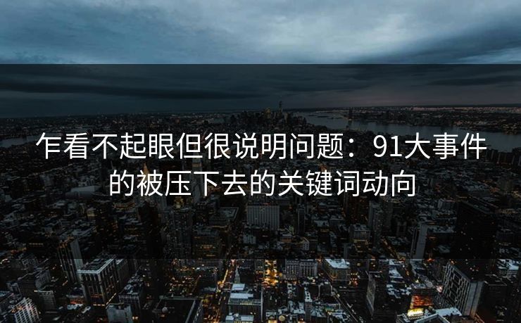 乍看不起眼但很说明问题：91大事件的被压下去的关键词动向